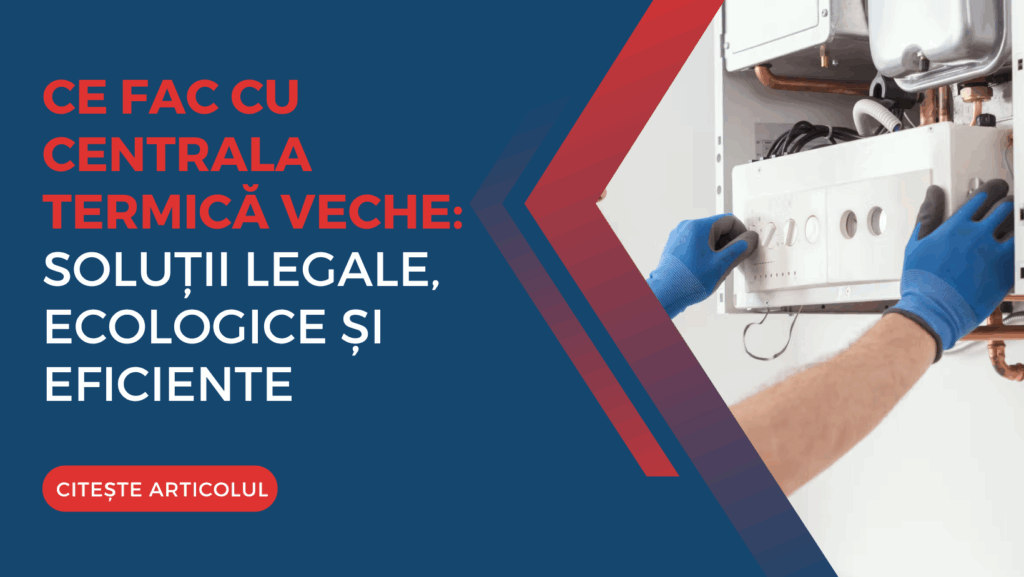 Ce fac cu centrala termică veche: soluții legale, ecologice și eficiente