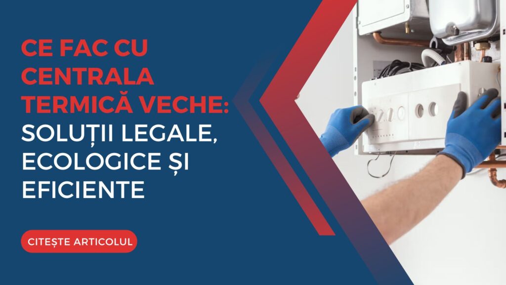 Ce fac cu centrala termică veche: soluții legale, ecologice și eficiente